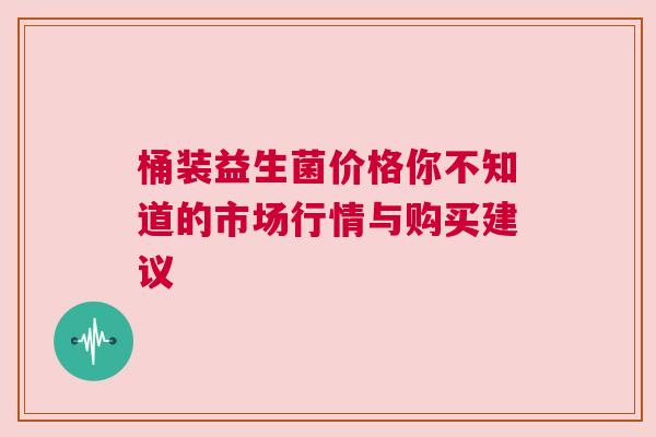 桶装益生菌价格你不知道的市场行情与购买建议