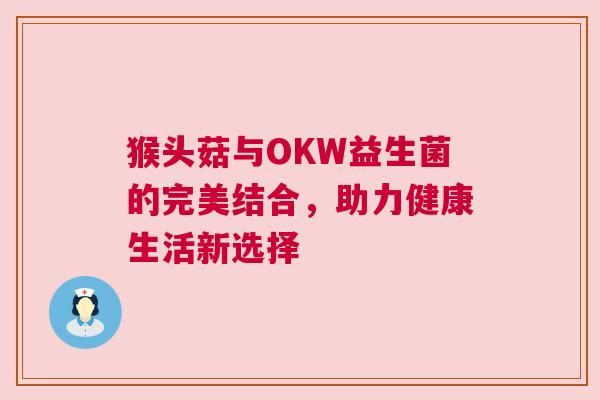 猴头菇与OKW益生菌的完美结合，助力健康生活新选择