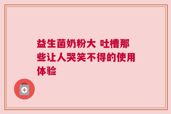 益生菌奶粉大 吐槽那些让人哭笑不得的使用体验
