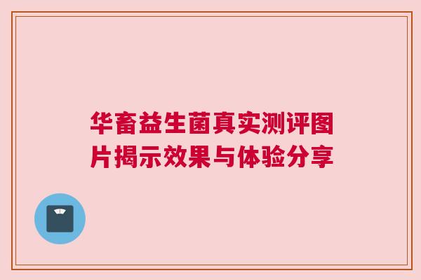 华畜益生菌真实测评图片揭示效果与体验分享
