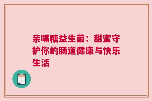 亲嘴糖益生菌：甜蜜守护你的肠道健康与快乐生活