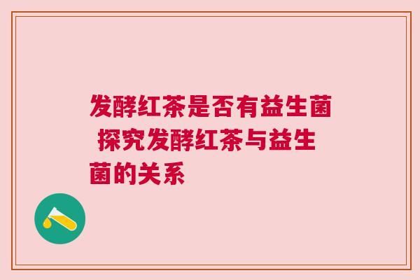 发酵红茶是否有益生菌 探究发酵红茶与益生菌的关系