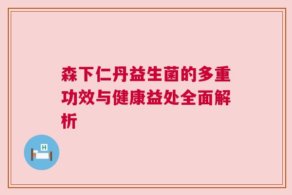 森下仁丹益生菌的多重功效与健康益处全面解析