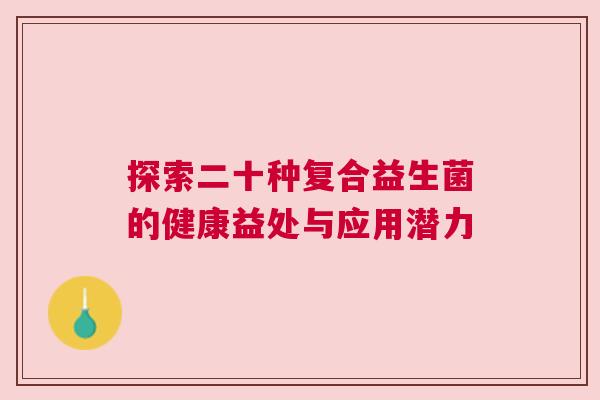 探索二十种复合益生菌的健康益处与应用潜力