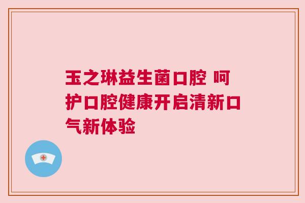玉之琳益生菌口腔 呵护口腔健康开启清新口气新体验