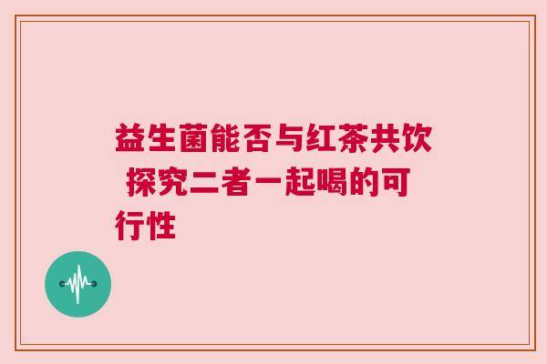 益生菌能否与红茶共饮 探究二者一起喝的可行性