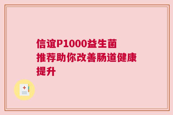 信谊P1000益生菌推荐助你改善肠道健康提升