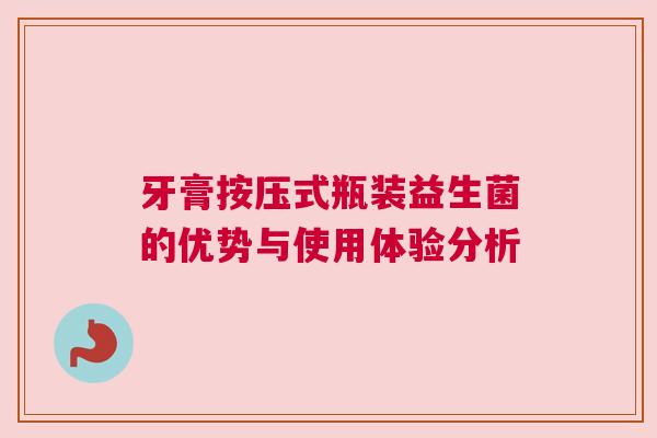 牙膏按压式瓶装益生菌的优势与使用体验分析