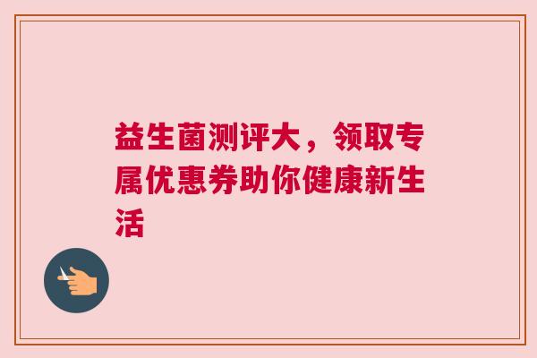 益生菌测评大，领取专属优惠券助你健康新生活