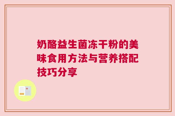 奶酪益生菌冻干粉的美味食用方法与营养搭配技巧分享