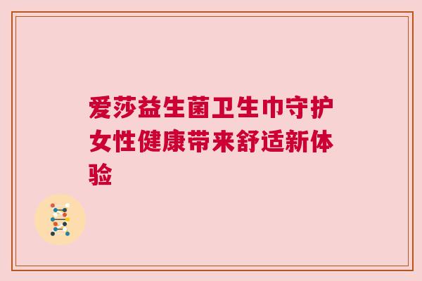 爱莎益生菌卫生巾守护女性健康带来舒适新体验