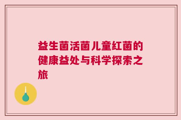 益生菌活菌儿童红菌的健康益处与科学探索之旅