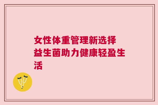 女性体重管理新选择 益生菌助力健康轻盈生活