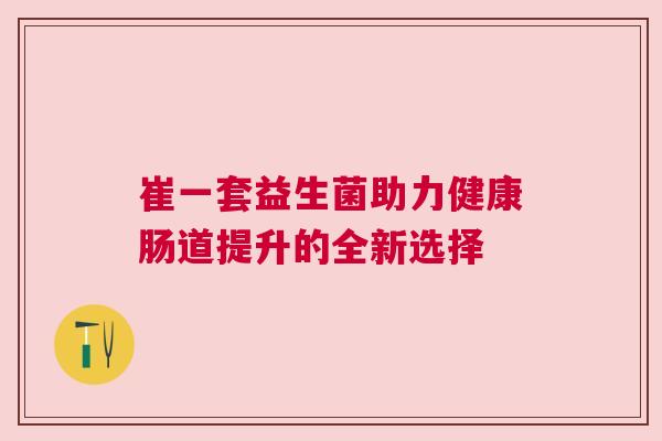 崔一套益生菌助力健康肠道提升的全新选择