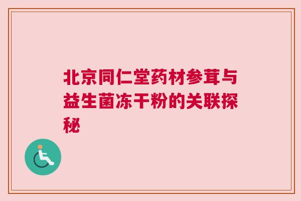 北京同仁堂药材参茸与益生菌冻干粉的关联探秘