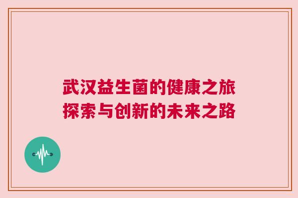 武汉益生菌的健康之旅探索与创新的未来之路