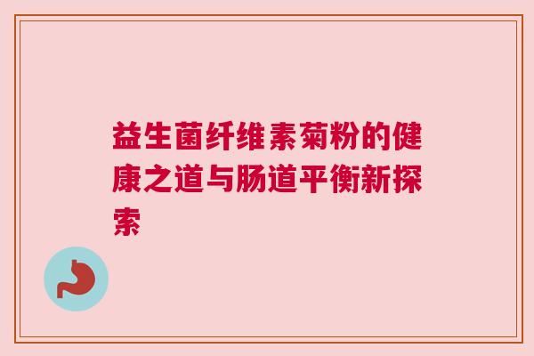 益生菌纤维素菊粉的健康之道与肠道平衡新探索