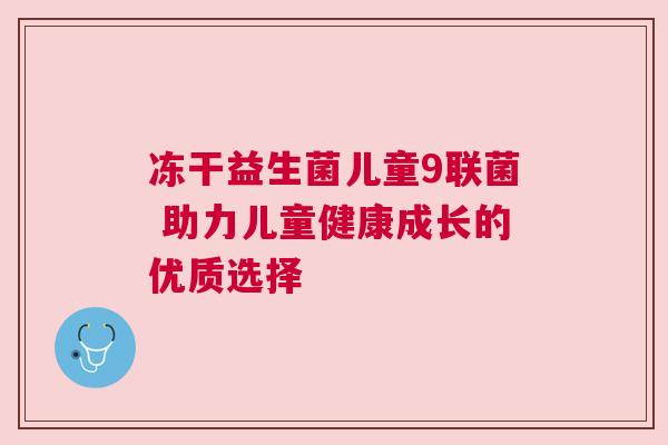 冻干益生菌儿童9联菌 助力儿童健康成长的优质选择