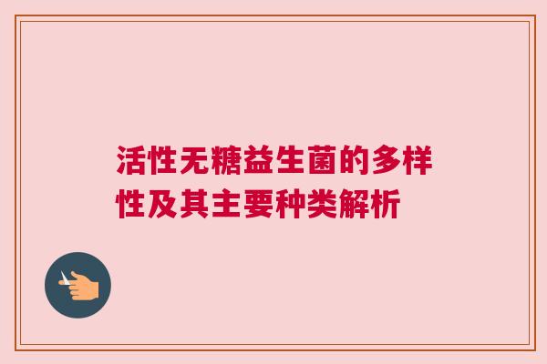 活性无糖益生菌的多样性及其主要种类解析