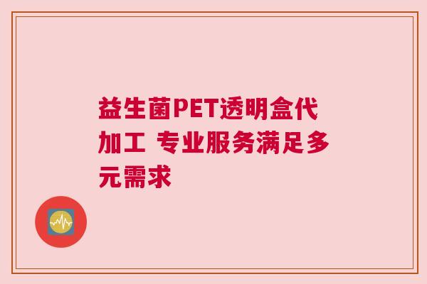 益生菌PET透明盒代加工 专业服务满足多元需求