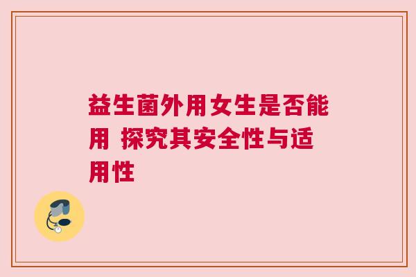 益生菌外用女生是否能用 探究其安全性与适用性