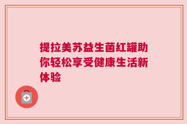 提拉美苏益生菌红罐助你轻松享受健康生活新体验