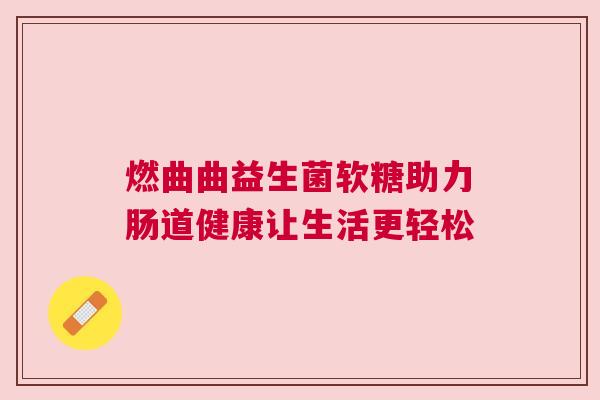 燃曲曲益生菌软糖助力肠道健康让生活更轻松