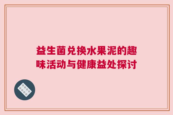 益生菌兑换水果泥的趣味活动与健康益处探讨