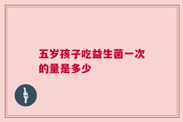 五岁孩子吃益生菌一次的量是多少
