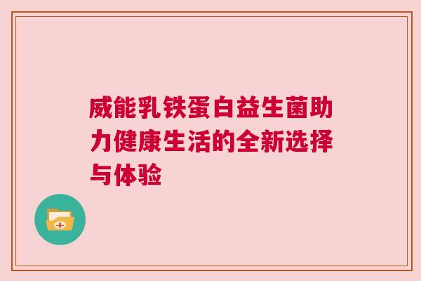 威能乳铁蛋白益生菌助力健康生活的全新选择与体验