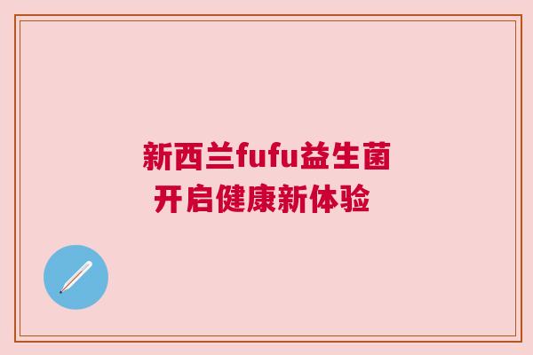新西兰fufu益生菌 开启健康新体验