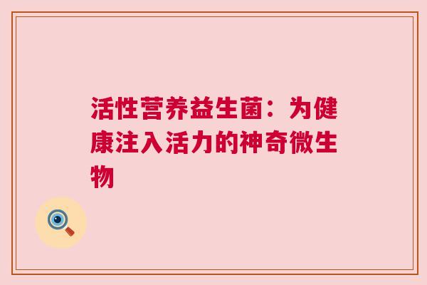 活性营养益生菌：为健康注入活力的神奇微生物