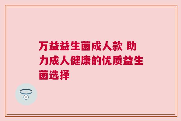 万益益生菌成人款 助力成人健康的优质益生菌选择
