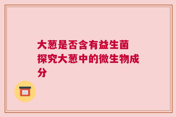 大葱是否含有益生菌 探究大葱中的微生物成分