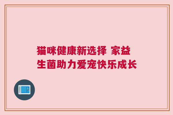 猫咪健康新选择 家益生菌助力爱宠快乐成长