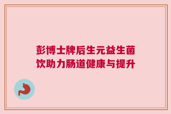 彭博士牌后生元益生菌饮助力肠道健康与提升