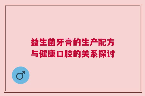 益生菌牙膏的生产配方与健康口腔的关系探讨
