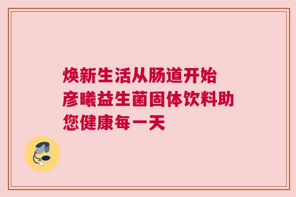 焕新生活从肠道开始 彦曦益生菌固体饮料助您健康每一天