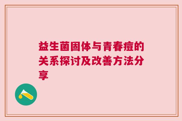益生菌固体与青春痘的关系探讨及改善方法分享