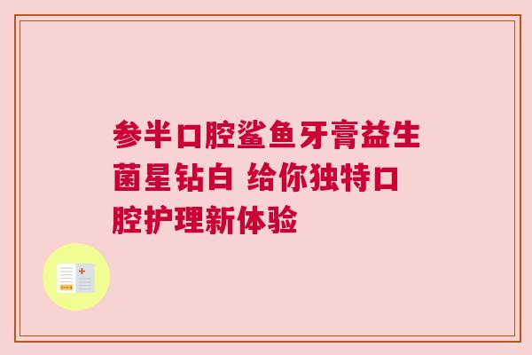 参半口腔鲨鱼牙膏益生菌星钻白 给你独特口腔护理新体验