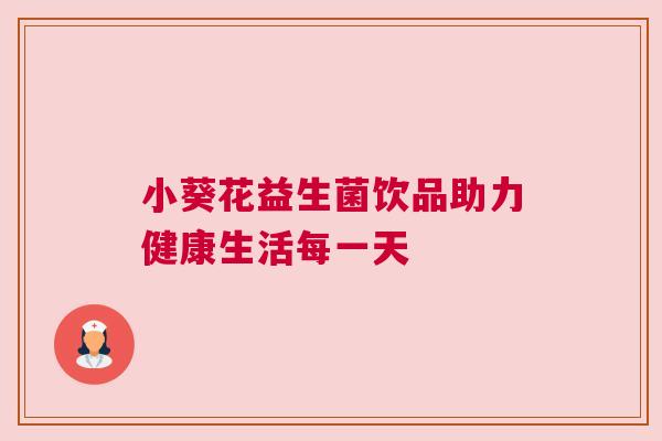 小葵花益生菌饮品助力健康生活每一天