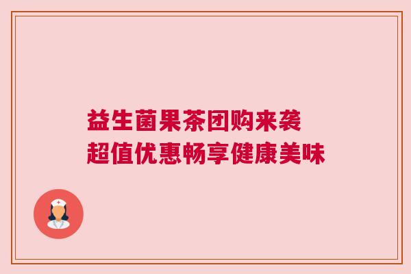 益生菌果茶团购来袭 超值优惠畅享健康美味