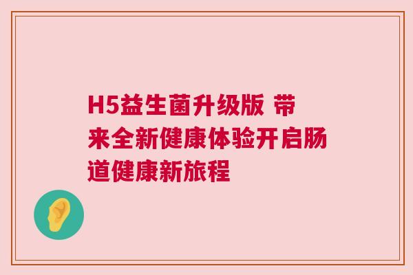 H5益生菌升级版 带来全新健康体验开启肠道健康新旅程
