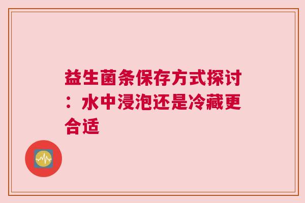 益生菌条保存方式探讨：水中浸泡还是冷藏更合适