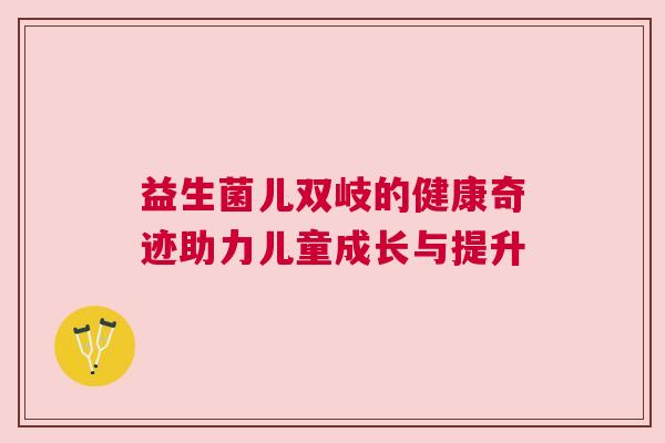益生菌儿双岐的健康奇迹助力儿童成长与提升