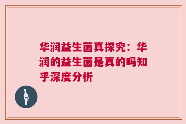 华润益生菌真探究：华润的益生菌是真的吗知乎深度分析