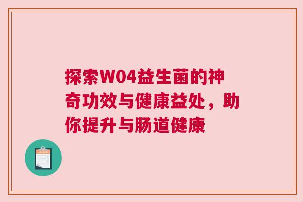 探索W04益生菌的神奇功效与健康益处，助你提升与肠道健康