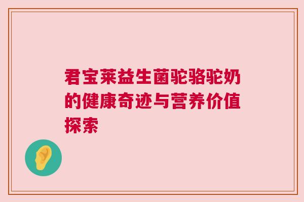君宝莱益生菌驼骆驼奶的健康奇迹与营养价值探索