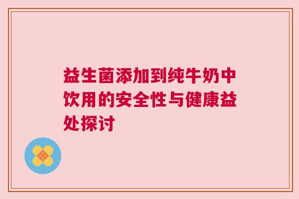 益生菌添加到纯牛奶中饮用的安全性与健康益处探讨