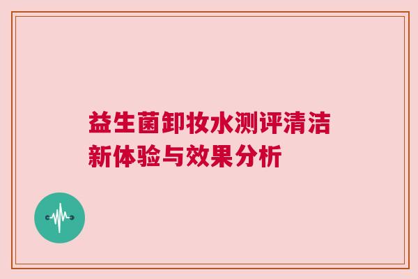 益生菌卸妆水测评清洁新体验与效果分析